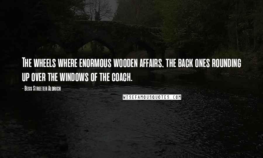 Bess Streeter Aldrich Quotes: The wheels where enormous wooden affairs, the back ones rounding up over the windows of the coach.