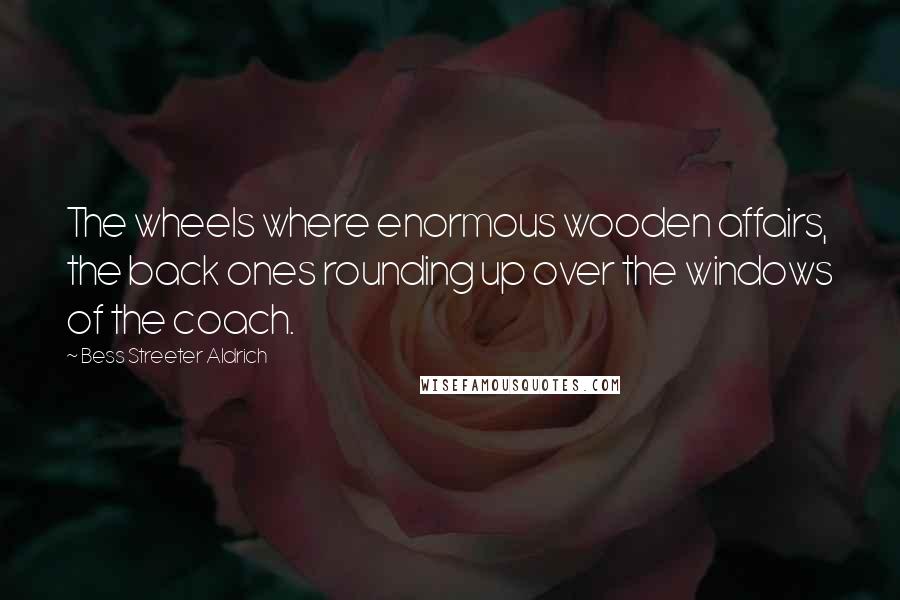 Bess Streeter Aldrich Quotes: The wheels where enormous wooden affairs, the back ones rounding up over the windows of the coach.