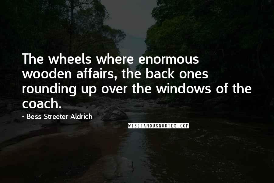 Bess Streeter Aldrich Quotes: The wheels where enormous wooden affairs, the back ones rounding up over the windows of the coach.