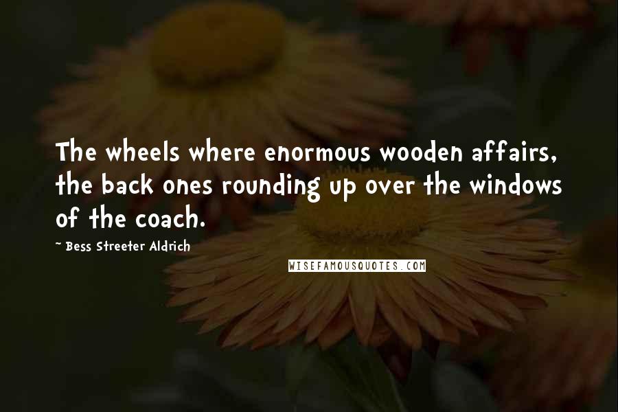 Bess Streeter Aldrich Quotes: The wheels where enormous wooden affairs, the back ones rounding up over the windows of the coach.