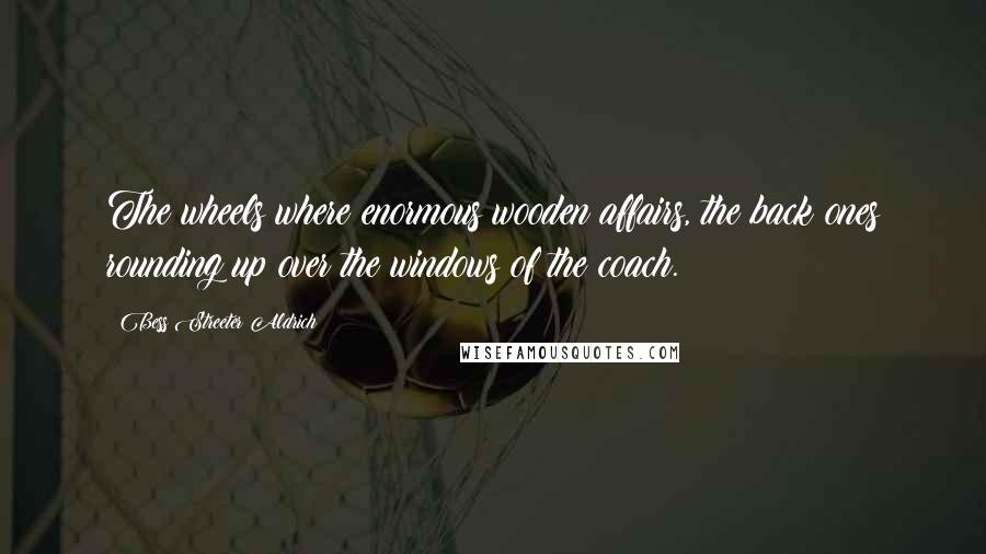 Bess Streeter Aldrich Quotes: The wheels where enormous wooden affairs, the back ones rounding up over the windows of the coach.