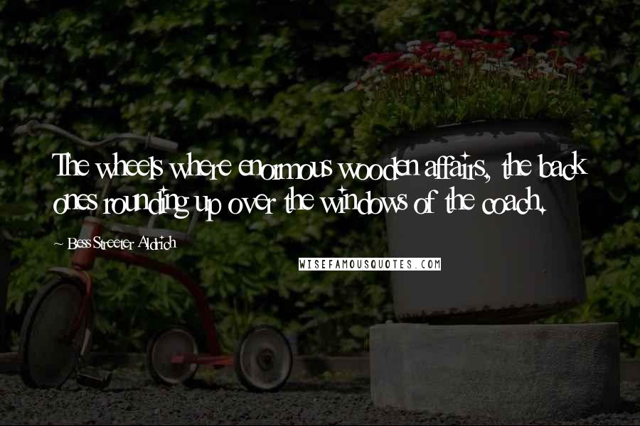 Bess Streeter Aldrich Quotes: The wheels where enormous wooden affairs, the back ones rounding up over the windows of the coach.