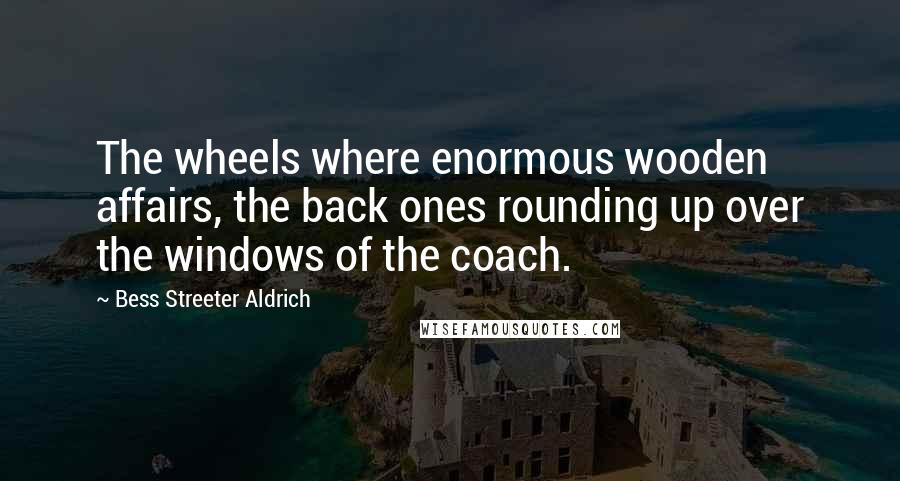 Bess Streeter Aldrich Quotes: The wheels where enormous wooden affairs, the back ones rounding up over the windows of the coach.