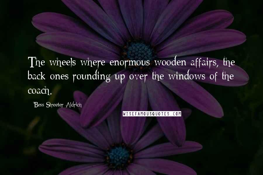 Bess Streeter Aldrich Quotes: The wheels where enormous wooden affairs, the back ones rounding up over the windows of the coach.