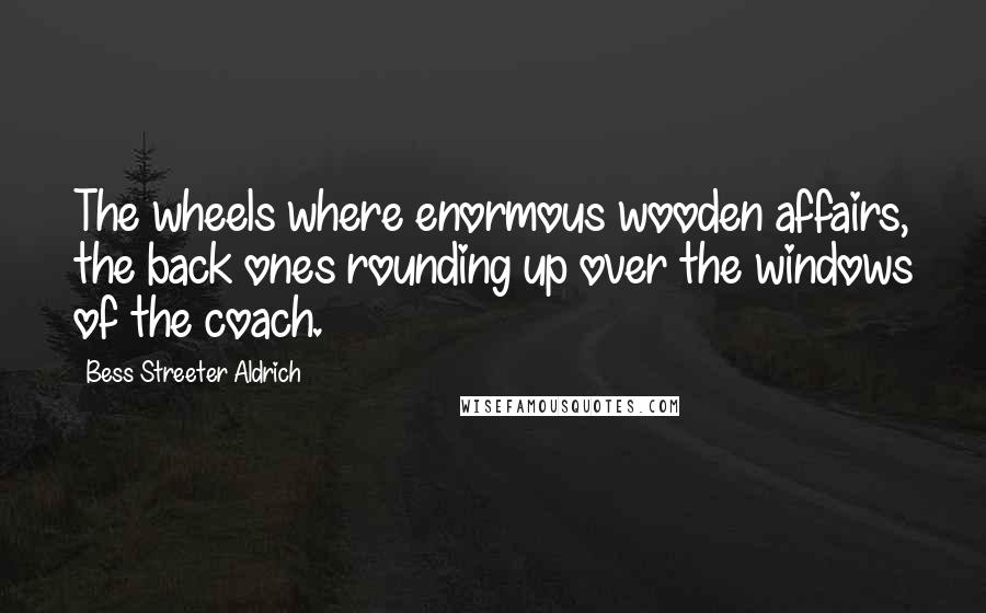 Bess Streeter Aldrich Quotes: The wheels where enormous wooden affairs, the back ones rounding up over the windows of the coach.