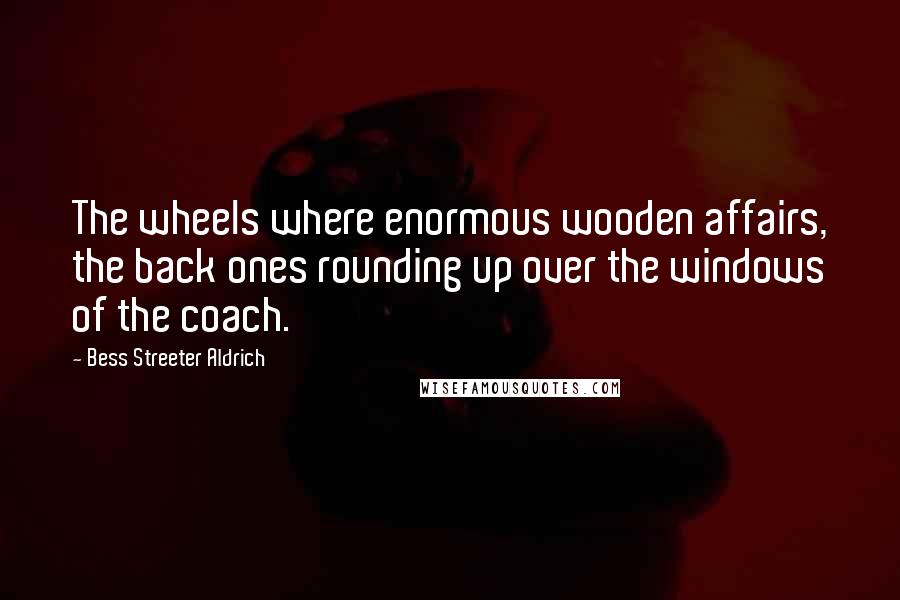 Bess Streeter Aldrich Quotes: The wheels where enormous wooden affairs, the back ones rounding up over the windows of the coach.