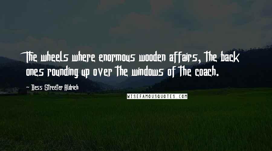 Bess Streeter Aldrich Quotes: The wheels where enormous wooden affairs, the back ones rounding up over the windows of the coach.