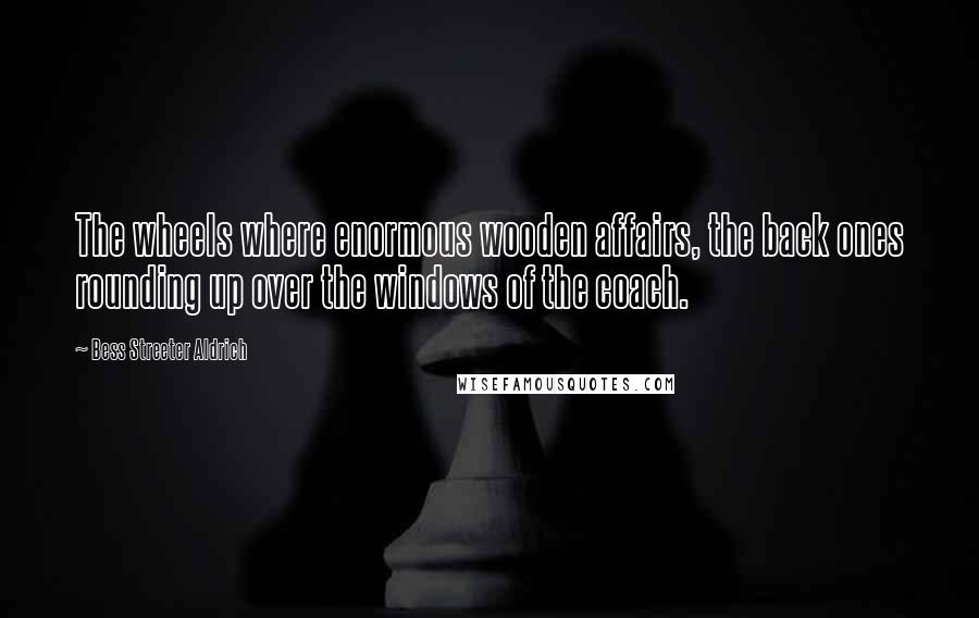 Bess Streeter Aldrich Quotes: The wheels where enormous wooden affairs, the back ones rounding up over the windows of the coach.