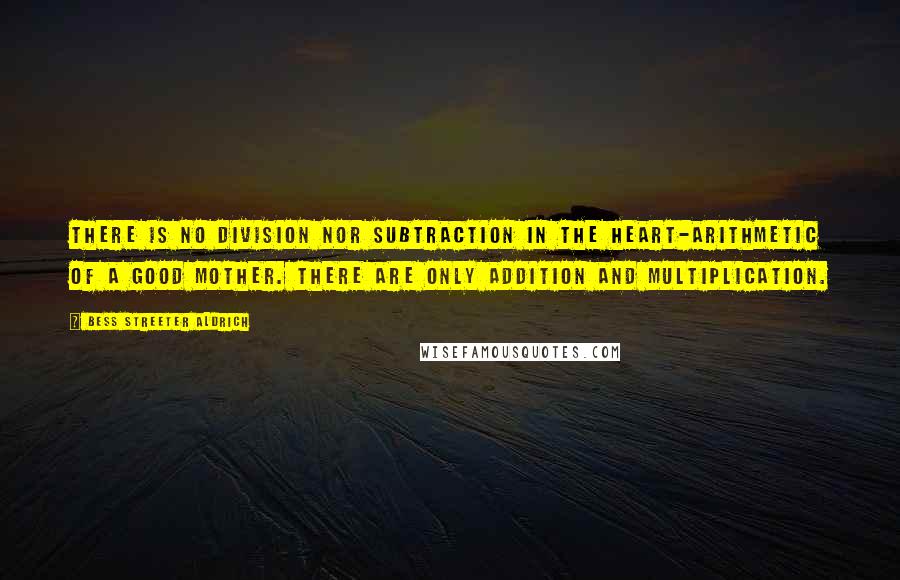 Bess Streeter Aldrich Quotes: There is no division nor subtraction in the heart-arithmetic of a good mother. There are only addition and multiplication.