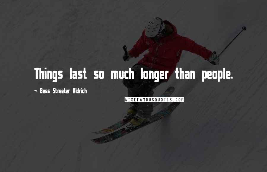 Bess Streeter Aldrich Quotes: Things last so much longer than people.