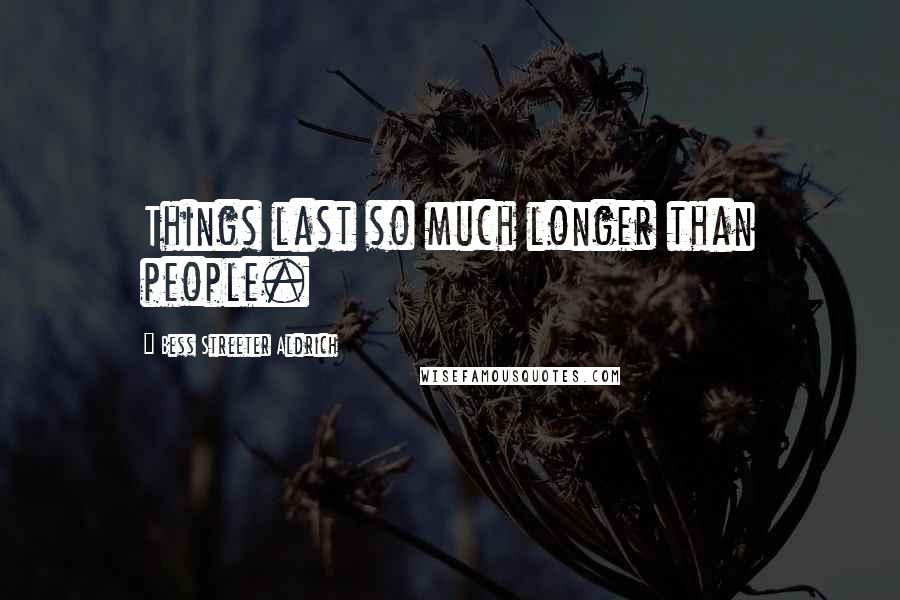 Bess Streeter Aldrich Quotes: Things last so much longer than people.