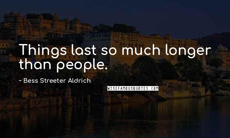 Bess Streeter Aldrich Quotes: Things last so much longer than people.