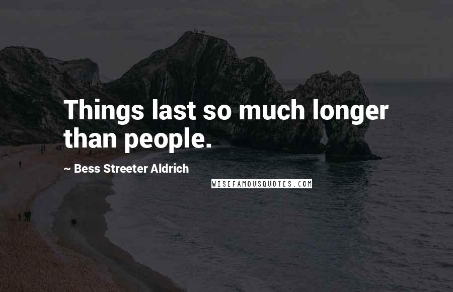 Bess Streeter Aldrich Quotes: Things last so much longer than people.