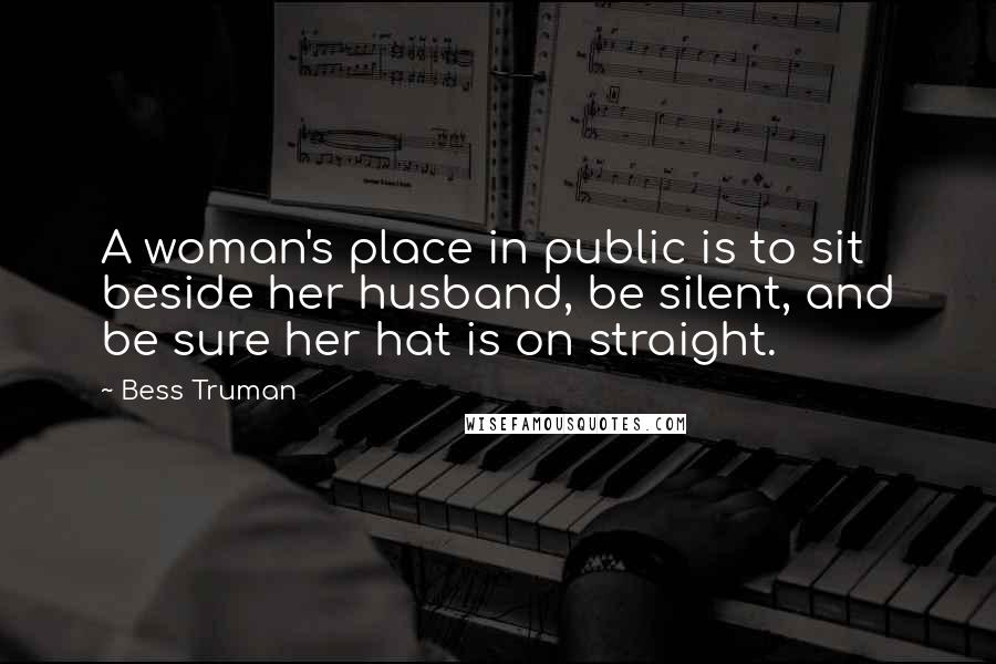 Bess Truman Quotes: A woman's place in public is to sit beside her husband, be silent, and be sure her hat is on straight.