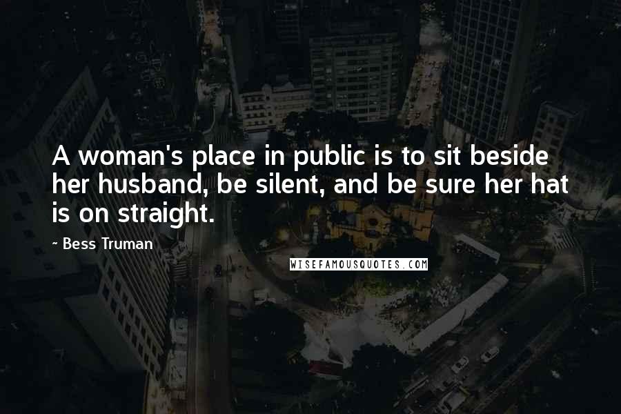 Bess Truman Quotes: A woman's place in public is to sit beside her husband, be silent, and be sure her hat is on straight.