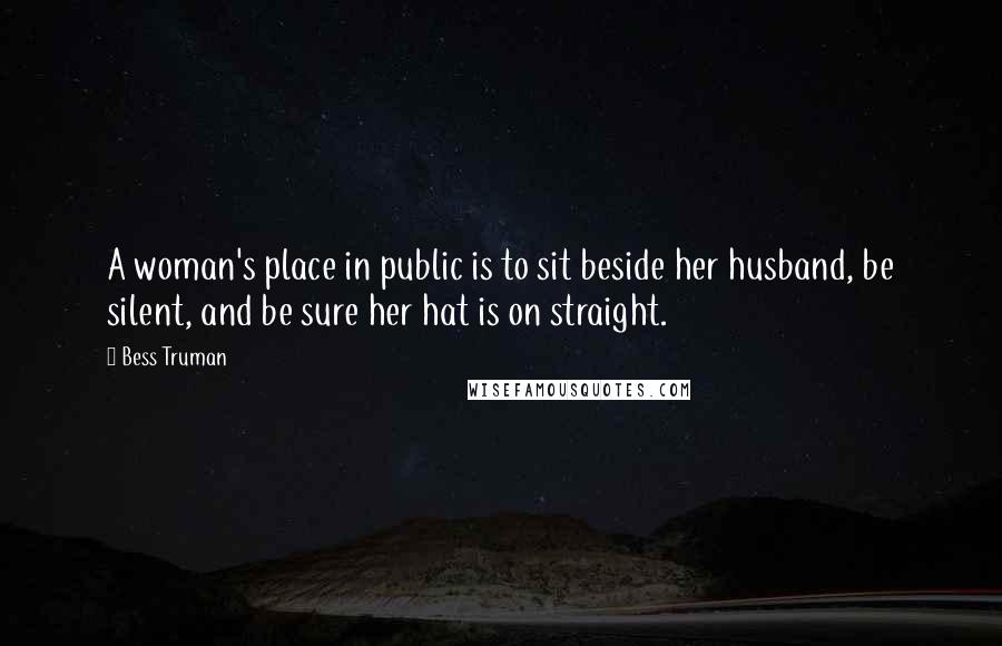 Bess Truman Quotes: A woman's place in public is to sit beside her husband, be silent, and be sure her hat is on straight.