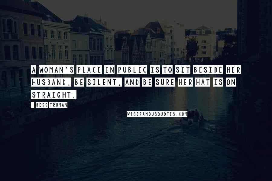 Bess Truman Quotes: A woman's place in public is to sit beside her husband, be silent, and be sure her hat is on straight.