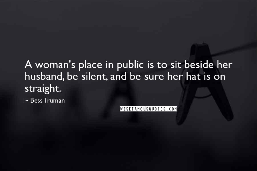 Bess Truman Quotes: A woman's place in public is to sit beside her husband, be silent, and be sure her hat is on straight.