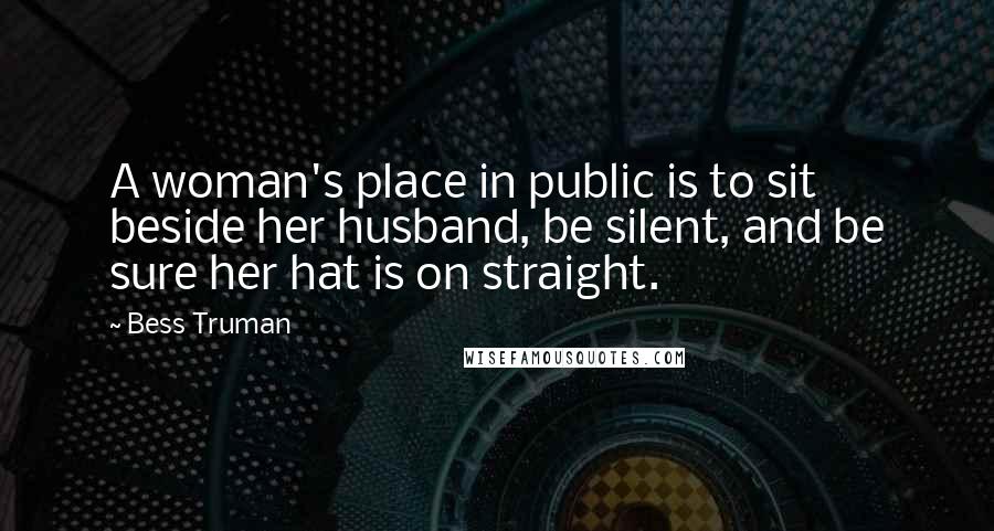 Bess Truman Quotes: A woman's place in public is to sit beside her husband, be silent, and be sure her hat is on straight.