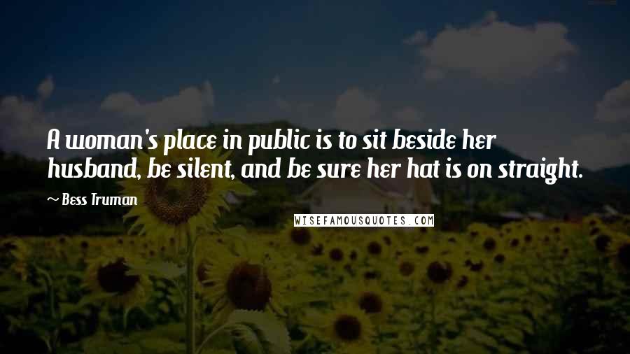 Bess Truman Quotes: A woman's place in public is to sit beside her husband, be silent, and be sure her hat is on straight.