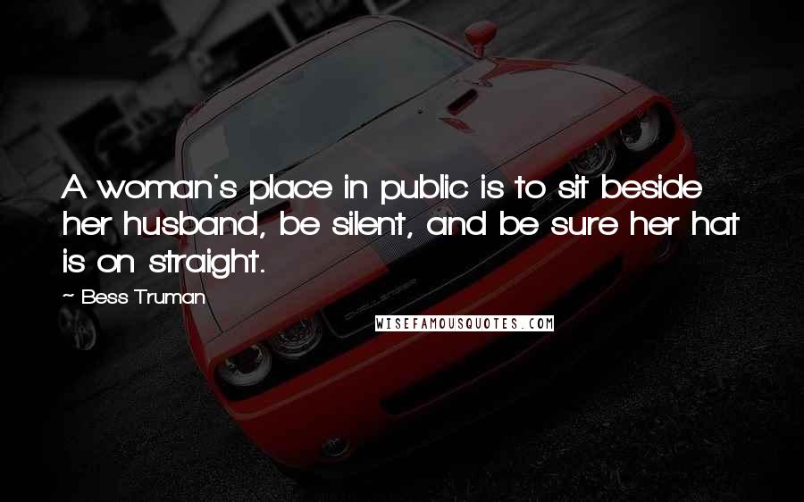 Bess Truman Quotes: A woman's place in public is to sit beside her husband, be silent, and be sure her hat is on straight.