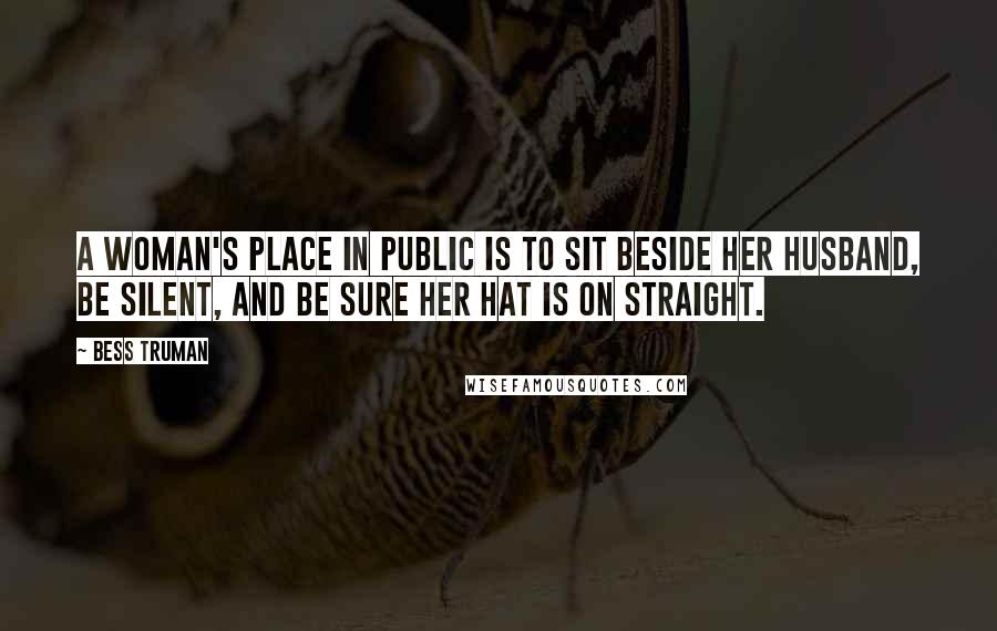 Bess Truman Quotes: A woman's place in public is to sit beside her husband, be silent, and be sure her hat is on straight.