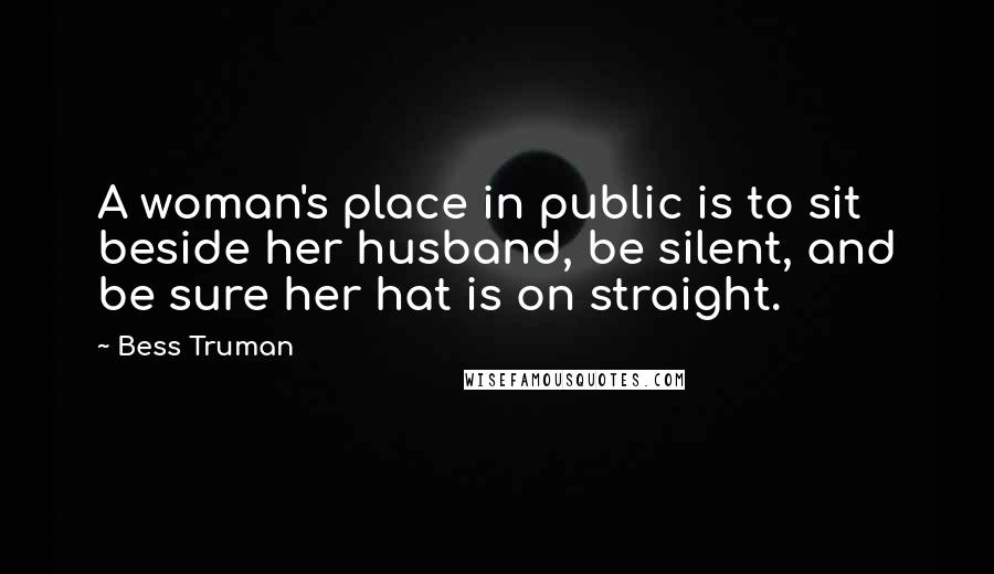 Bess Truman Quotes: A woman's place in public is to sit beside her husband, be silent, and be sure her hat is on straight.