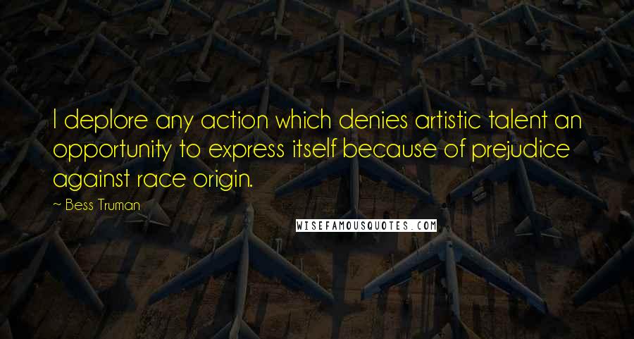 Bess Truman Quotes: I deplore any action which denies artistic talent an opportunity to express itself because of prejudice against race origin.