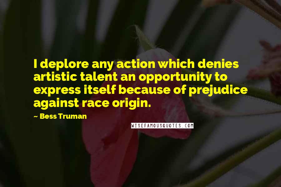 Bess Truman Quotes: I deplore any action which denies artistic talent an opportunity to express itself because of prejudice against race origin.