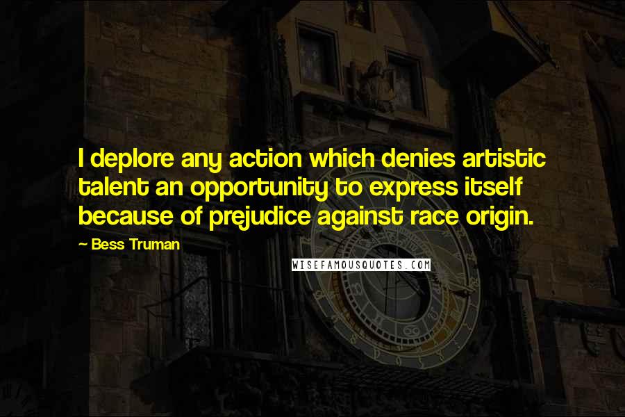 Bess Truman Quotes: I deplore any action which denies artistic talent an opportunity to express itself because of prejudice against race origin.