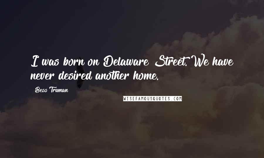 Bess Truman Quotes: I was born on Delaware Street. We have never desired another home.