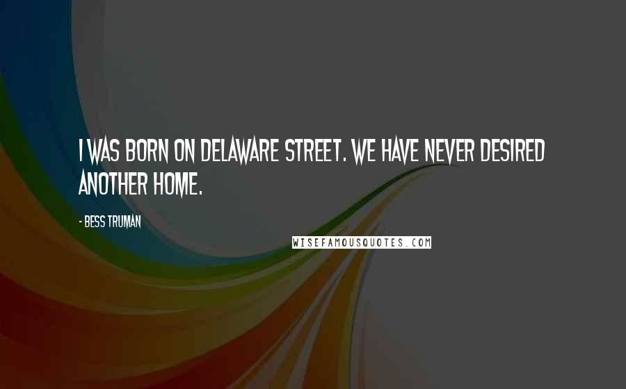 Bess Truman Quotes: I was born on Delaware Street. We have never desired another home.