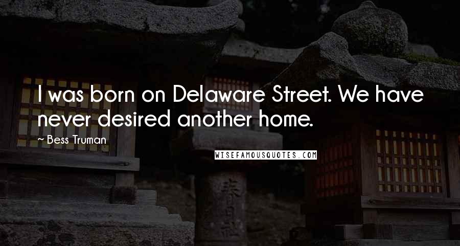 Bess Truman Quotes: I was born on Delaware Street. We have never desired another home.