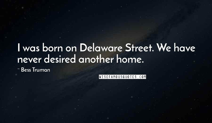 Bess Truman Quotes: I was born on Delaware Street. We have never desired another home.