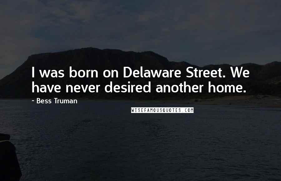 Bess Truman Quotes: I was born on Delaware Street. We have never desired another home.