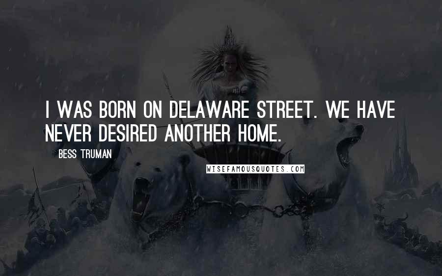 Bess Truman Quotes: I was born on Delaware Street. We have never desired another home.