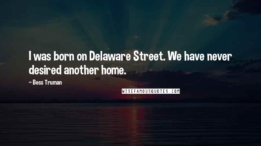 Bess Truman Quotes: I was born on Delaware Street. We have never desired another home.