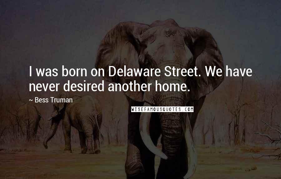 Bess Truman Quotes: I was born on Delaware Street. We have never desired another home.