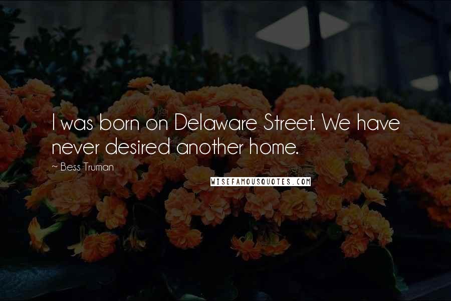 Bess Truman Quotes: I was born on Delaware Street. We have never desired another home.