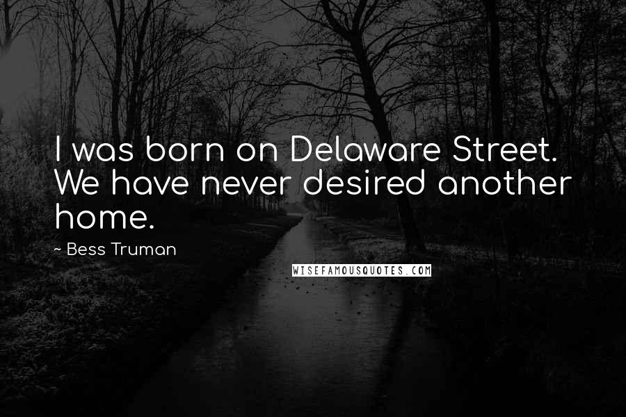 Bess Truman Quotes: I was born on Delaware Street. We have never desired another home.