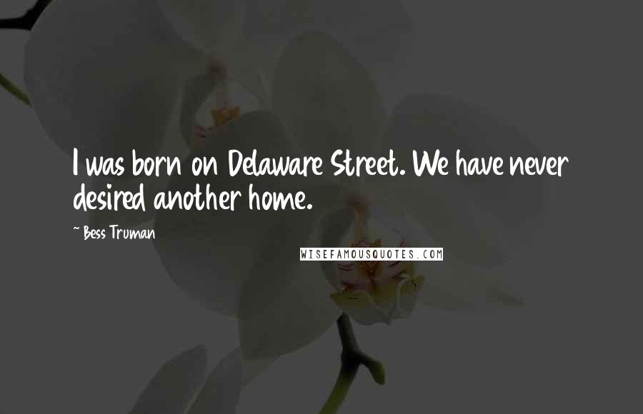 Bess Truman Quotes: I was born on Delaware Street. We have never desired another home.