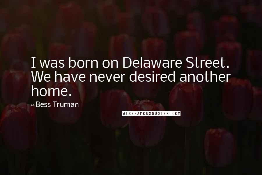 Bess Truman Quotes: I was born on Delaware Street. We have never desired another home.