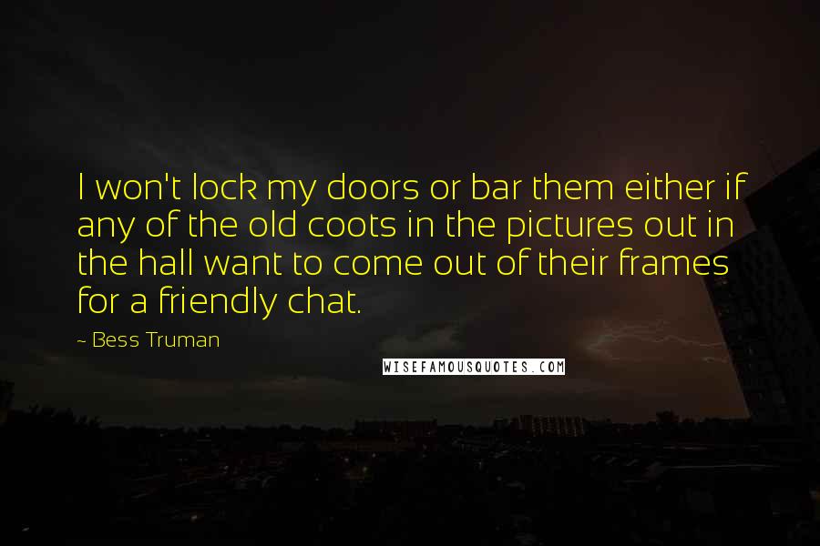 Bess Truman Quotes: I won't lock my doors or bar them either if any of the old coots in the pictures out in the hall want to come out of their frames for a friendly chat.