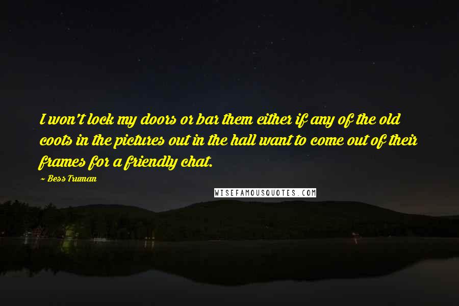 Bess Truman Quotes: I won't lock my doors or bar them either if any of the old coots in the pictures out in the hall want to come out of their frames for a friendly chat.