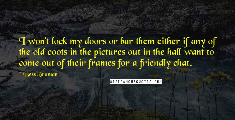 Bess Truman Quotes: I won't lock my doors or bar them either if any of the old coots in the pictures out in the hall want to come out of their frames for a friendly chat.