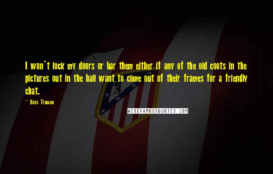Bess Truman Quotes: I won't lock my doors or bar them either if any of the old coots in the pictures out in the hall want to come out of their frames for a friendly chat.