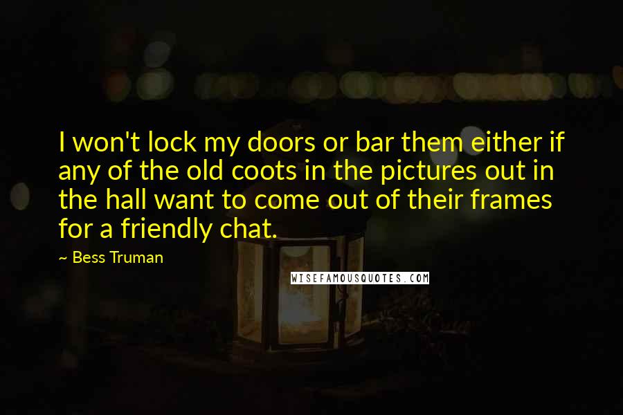 Bess Truman Quotes: I won't lock my doors or bar them either if any of the old coots in the pictures out in the hall want to come out of their frames for a friendly chat.