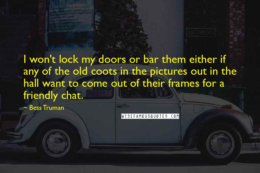 Bess Truman Quotes: I won't lock my doors or bar them either if any of the old coots in the pictures out in the hall want to come out of their frames for a friendly chat.