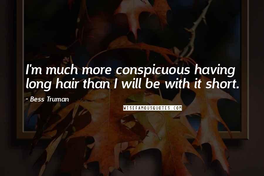 Bess Truman Quotes: I'm much more conspicuous having long hair than I will be with it short.