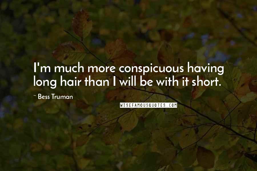 Bess Truman Quotes: I'm much more conspicuous having long hair than I will be with it short.